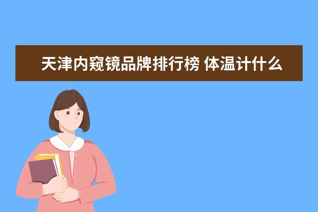 天津内窥镜品牌排行榜 体温计什么牌子好,体温计十大品牌排行榜