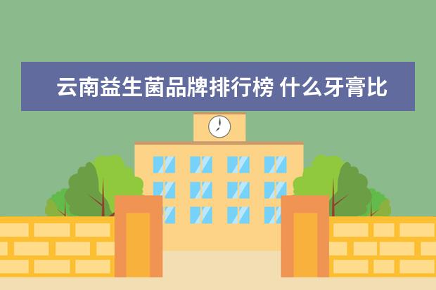 云南益生菌品牌排行榜 什么牙膏比较好用?能不能推荐几个好用的牌子? - 百...