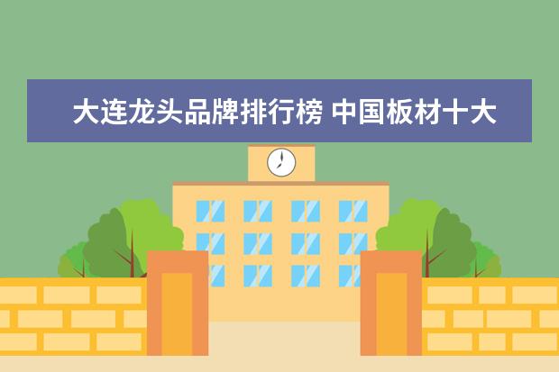 大连龙头品牌排行榜 中国板材十大品牌排行榜包括哪些?具体品牌板材是? -...