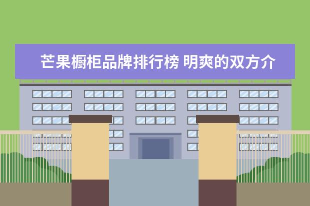 芒果橱柜品牌排行榜 明爽的双方介绍