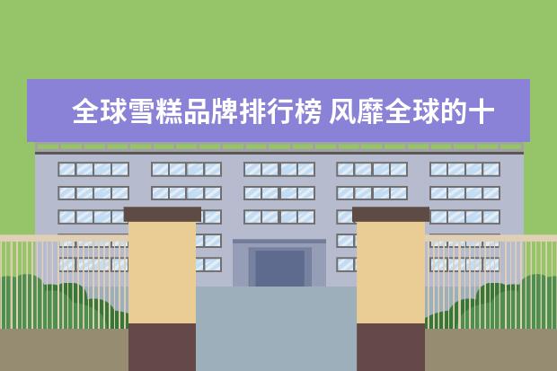 全球雪糕品牌排行榜 风靡全球的十大冰淇凌店排行榜(国内冰淇淋品牌排行...