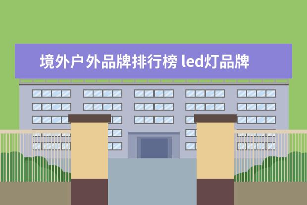 境外户外品牌排行榜 led灯品牌排行榜 led十大品牌