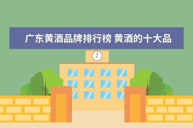 广东黄酒品牌排行榜 黄酒的十大品牌有哪些?