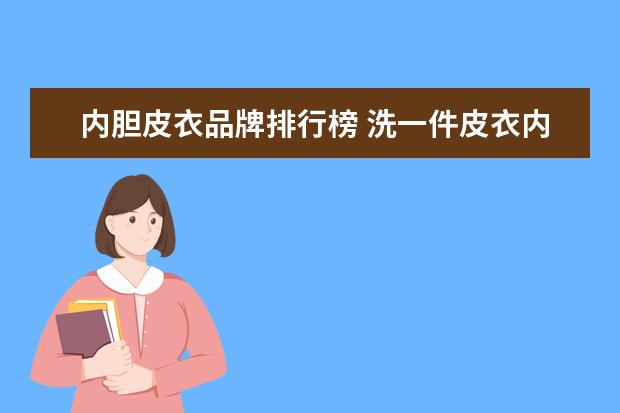 内胆皮衣品牌排行榜 洗一件皮衣内胆是貂毛的皮夹克多少钱?