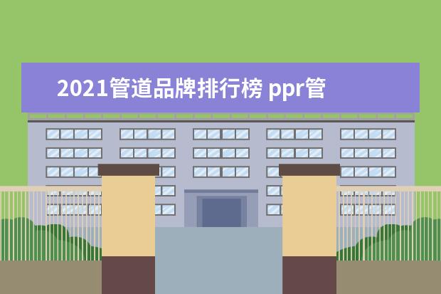 2021管道品牌排行榜 ppr管十大品牌排名