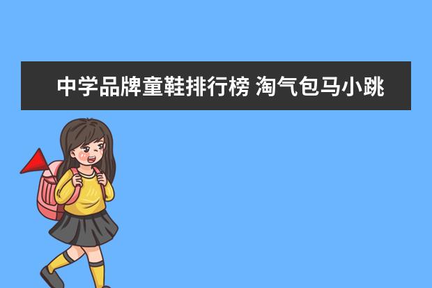 中学品牌童鞋排行榜 淘气包马小跳电视连续剧里的角色分别由哪些小演员饰...
