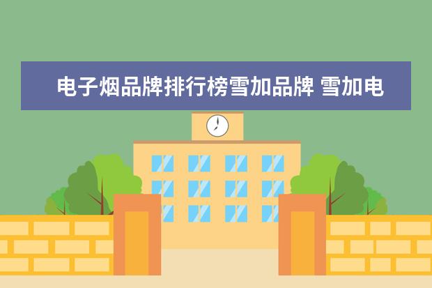 电子烟品牌排行榜雪加品牌 雪加电子烟国内排行第几