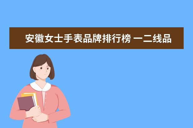安徽女士手表品牌排行榜 一二线品牌女装排行榜是怎么样的?