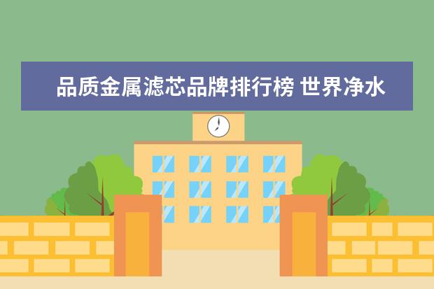 品质金属滤芯品牌排行榜 世界净水器十大排名?