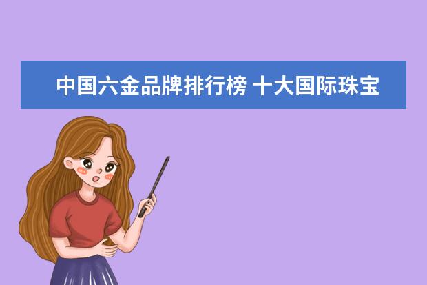 中国六金品牌排行榜 十大国际珠宝品牌有哪些?