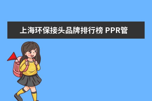 上海环保接头品牌排行榜 PPR管十大品牌有哪些?