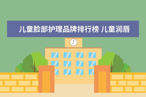 儿童脸部护理品牌排行榜 儿童润唇膏排行榜前十名