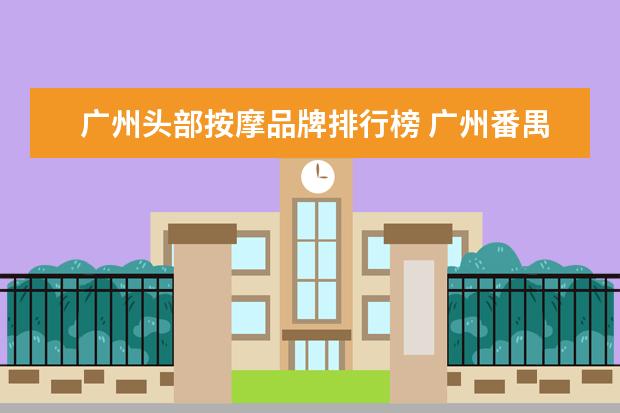 广州头部按摩品牌排行榜 广州番禺区大学城附近的沐足理疗按摩场所,请推荐一...