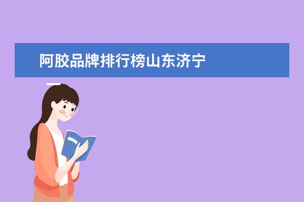 阿胶品牌排行榜山东济宁 
  一是因为打造了独特的城市品牌。