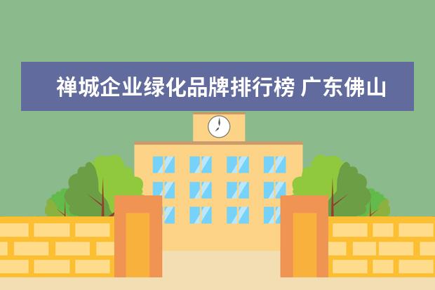 禅城企业绿化品牌排行榜 广东佛山的地图?