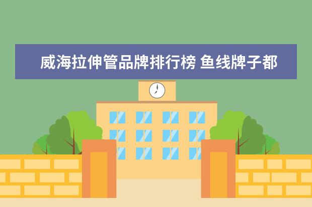 威海拉伸管品牌排行榜 鱼线牌子都有哪些?哪款最结实?