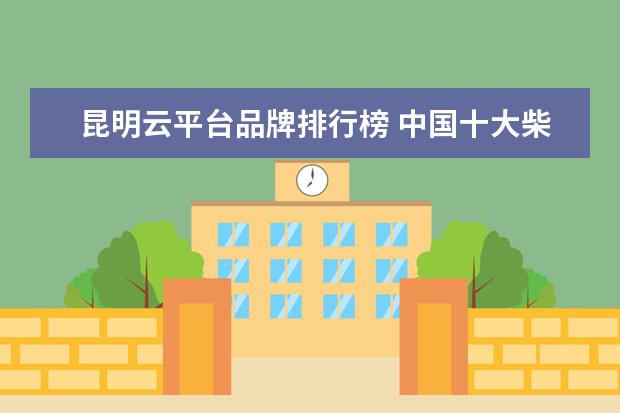 昆明云平台品牌排行榜 中国十大柴油机品牌排行榜