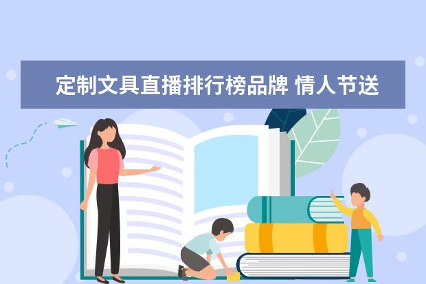 定制文具直播排行榜品牌 情人节送什么礼物不贵又不会太拿不出手?