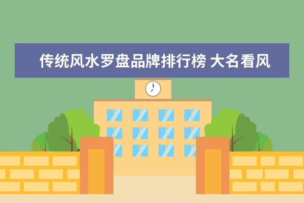 传统风水罗盘品牌排行榜 大名看风水找哪位大师最好