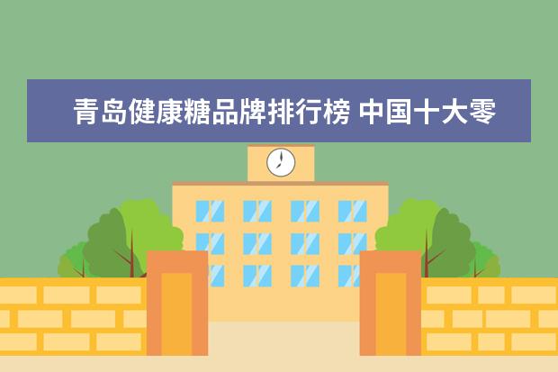 青岛健康糖品牌排行榜 中国十大零食品牌加盟有哪些?