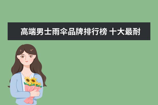 高端男士雨伞品牌排行榜 十大最耐用雨伞品牌