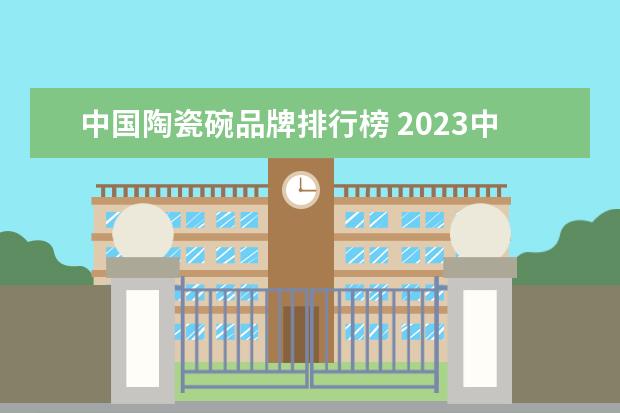 中国陶瓷碗品牌排行榜 2023中国十大陶瓷品牌排行榜十大陶瓷品派最新排名 -...