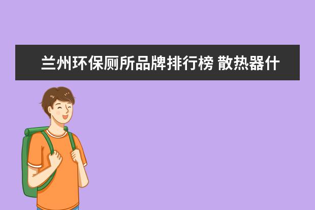 兰州环保厕所品牌排行榜 散热器什么牌子最好