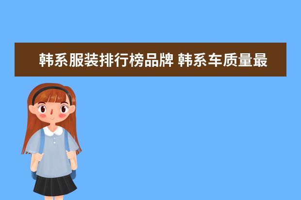 韩系服装排行榜品牌 韩系车质量最新排行榜更新:9款车型比较可靠,智跑、...