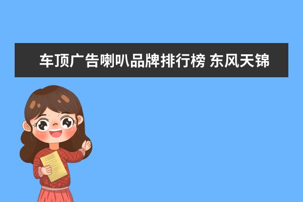 车顶广告喇叭品牌排行榜 东风天锦气喇叭可以装在车顶上吗