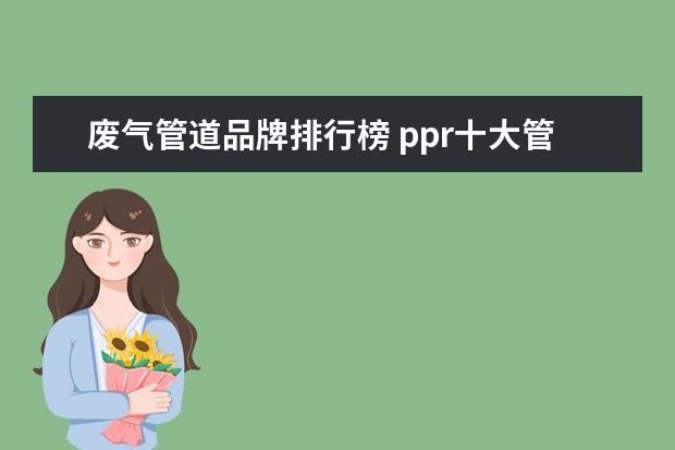 废气管道品牌排行榜 ppr十大管材品牌排行榜ppr管和pvc管有啥区别 - 百度...