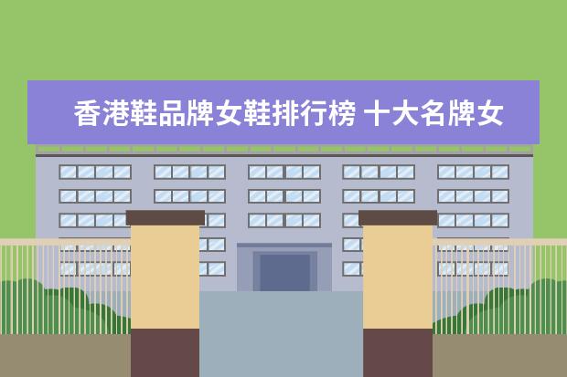 香港鞋品牌女鞋排行榜 十大名牌女鞋子排名榜