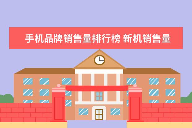 手机品牌销售量排行榜 新机销售量排行榜(2021年全国手机销售排行榜) - 百...