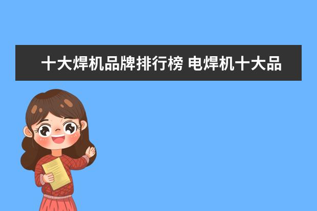 十大焊机品牌排行榜 电焊机十大品牌有哪些?