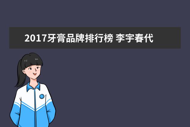 2017牙膏品牌排行榜 李宇春代言过哪些品牌