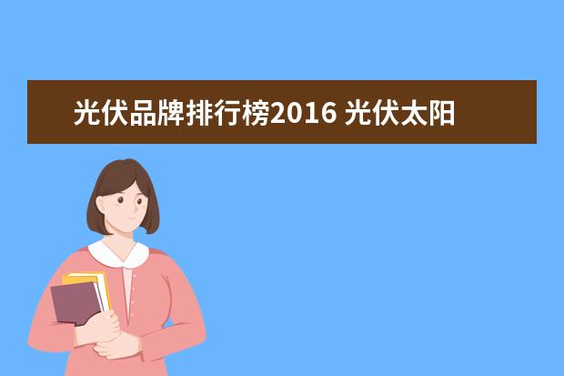 光伏品牌排行榜2016 光伏太阳能发电国家发改委对2016年指标有什么新正策...