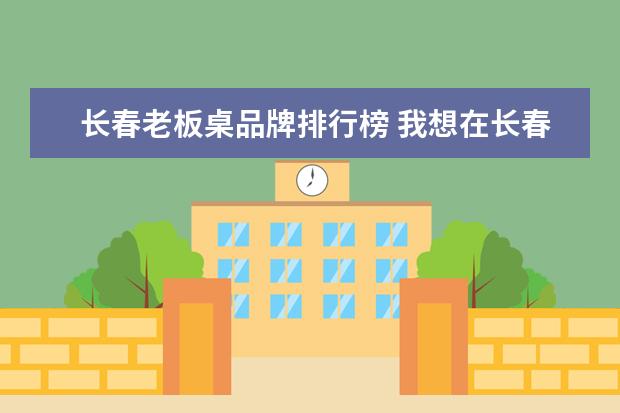 长春老板桌品牌排行榜 我想在长春办个简单的婚礼,小型的婚礼,10桌以内。有...