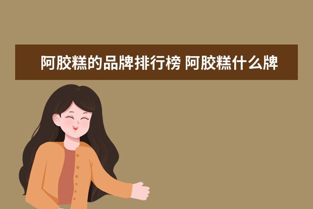 阿胶糕的品牌排行榜 阿胶糕什么牌子好?求推荐
