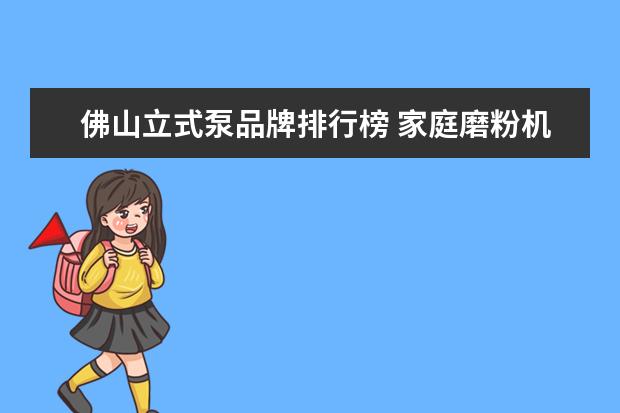 佛山立式泵品牌排行榜 家庭磨粉机超细什么牌子好