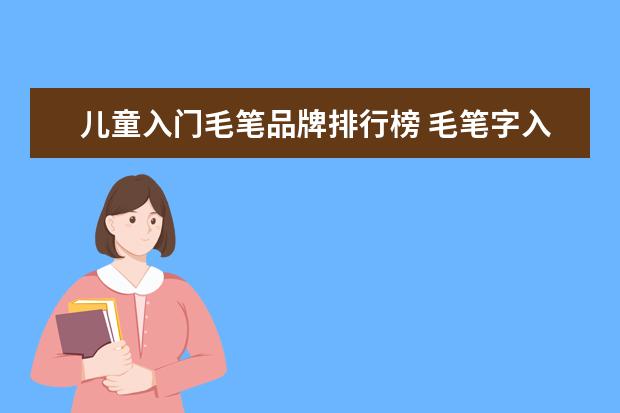 儿童入门毛笔品牌排行榜 毛笔字入门先练什么好?