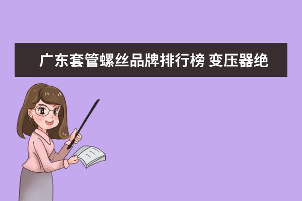 广东套管螺丝品牌排行榜 变压器绝缘套管上的螺丝杆是什么材质的