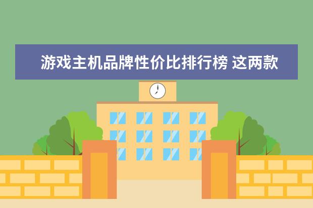 游戏主机品牌性价比排行榜 这两款主机玩游戏那个性价比高?为什么