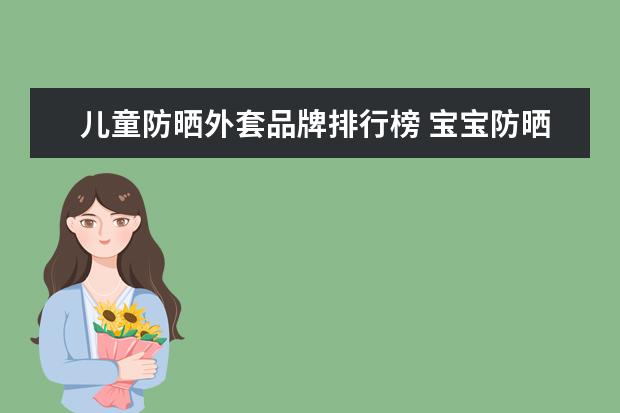 儿童防晒外套品牌排行榜 宝宝防晒霜十大品牌排行榜(儿童防晒霜哪款好) - 百...