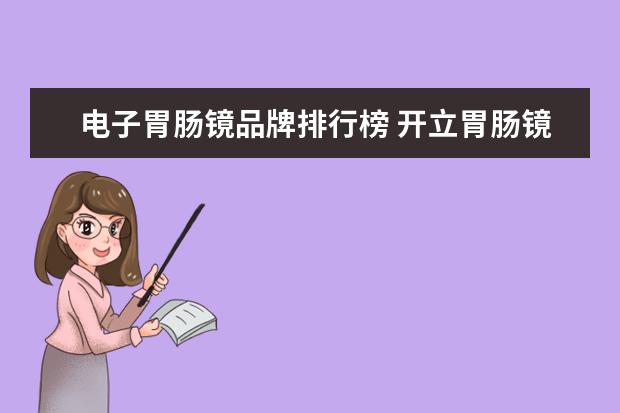 电子胃肠镜品牌排行榜 开立胃肠镜350和澳华胃肠镜2300哪个好?