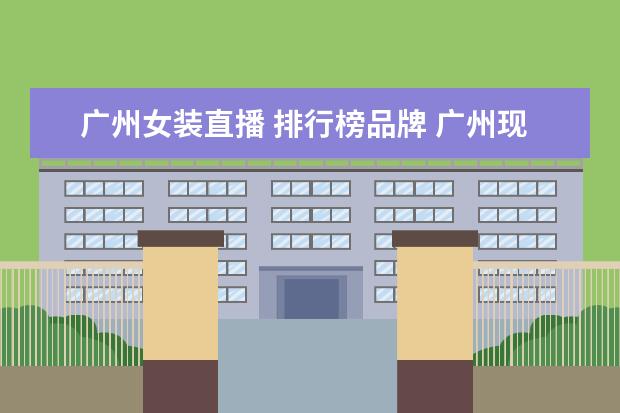 广州女装直播 排行榜品牌 广州现在有哪些比较知名的抖音直播带货机构啊 - 百...