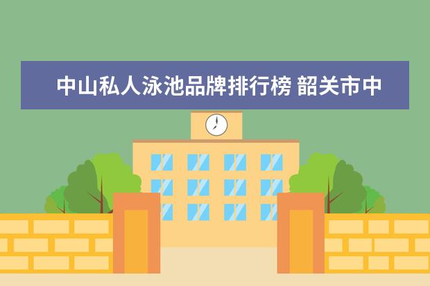 中山私人泳池品牌排行榜 韶关市中山公园游泳池营业时间是什么时候?