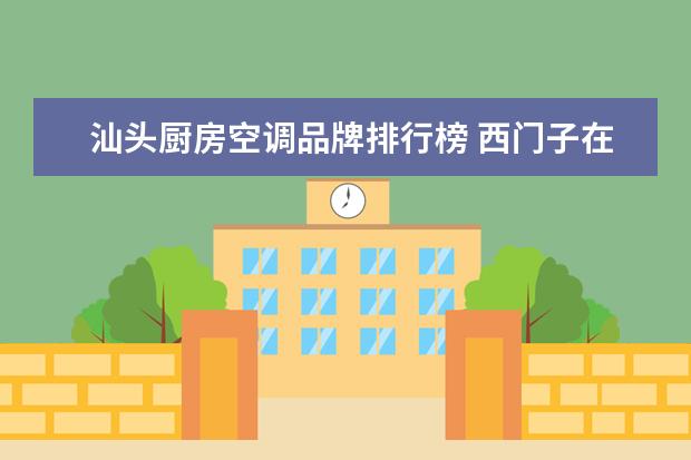 汕头厨房空调品牌排行榜 西门子在中国哪些城市有哪些工厂?