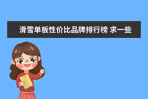 滑雪单板性价比品牌排行榜 求一些著名的滑雪用品品牌,最好能分开说,比如双板,...