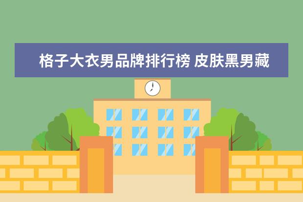 格子大衣男品牌排行榜 皮肤黑男藏蓝色大衣里面配什么颜色的格子衬衫显年轻...