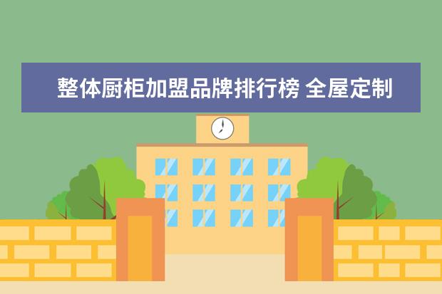 整体厨柜加盟品牌排行榜 全屋定制家具十大品牌排名