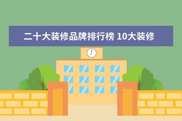 二十大装修品牌排行榜 10大装修公司排行榜